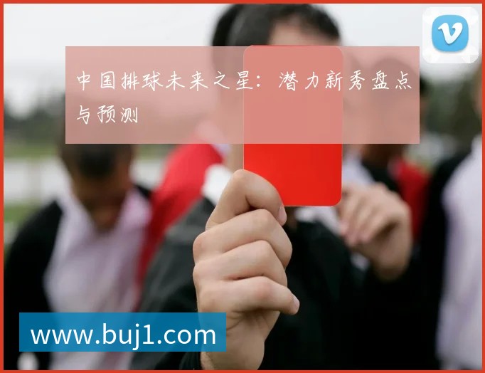 中国排球未来之星：潜力新秀盘点与预测