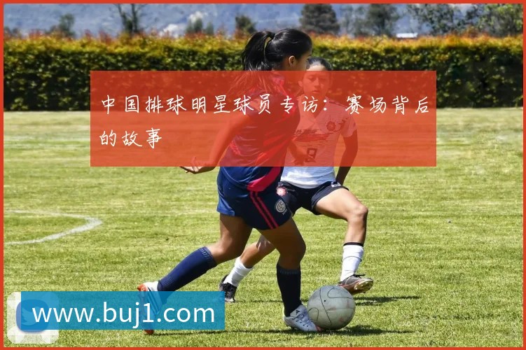 中国排球明星球员专访：赛场背后的故事