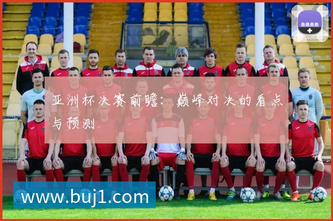 亚洲杯决赛前瞻：巅峰对决的看点与预测