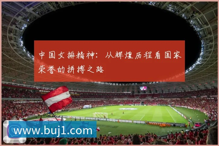 中国女排精神：从辉煌历程看国家荣誉的拼搏之路