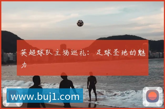 英超球队主场巡礼：足球圣地的魅力