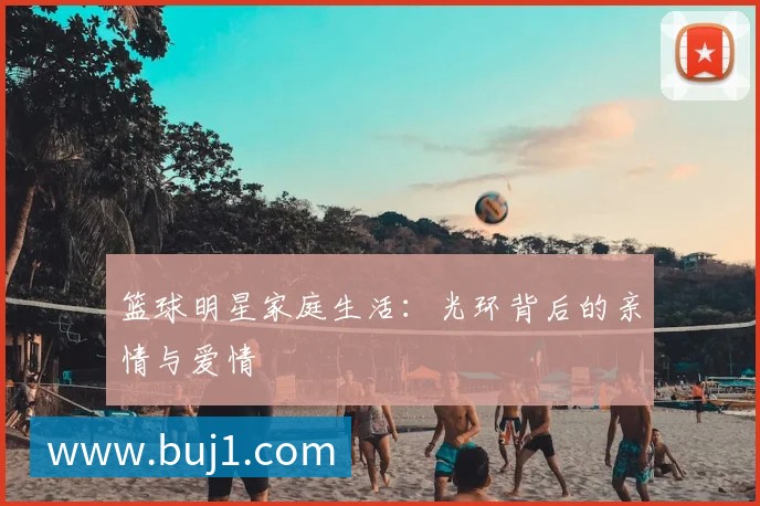 篮球明星家庭生活：光环背后的亲情与爱情