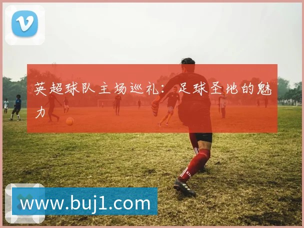 英超球队主场巡礼：足球圣地的魅力