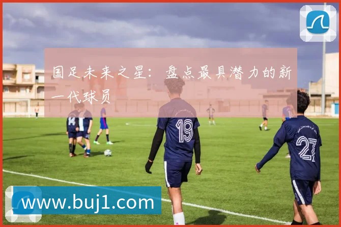 国足未来之星：盘点最具潜力的新一代球员